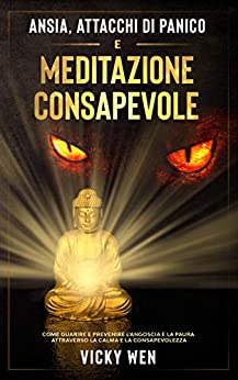 ANSIA, ATTACCHI DI PANICO E MEDITAZIONE CONSAPEVOLE : Come Guarire e Prevenire l’Angoscia e la Paura attraverso la Calma e la Consapevolezza