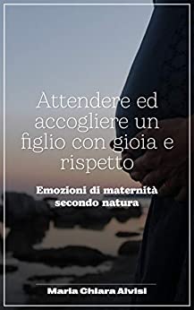 Attendere ed accogliere un figlio con gioia e rispetto: Emozioni di maternità, secondo natura