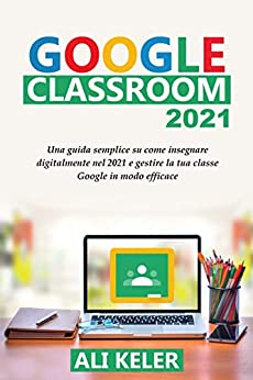 Google Classroom 2021: Una guida semplice sulla didattica a distanza e su come gestire Google Classroom 2021 nel modo più efficace