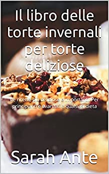 Il libro delle torte invernali per torte deliziose: Le ricette più deliziose e importanti. Per principianti e avanzati e qualsiasi dieta