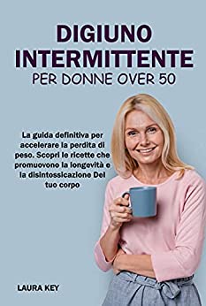 Digiuno Intermittente per Donne Over 50: La guida definitiva per accelerare la perdita di peso. Scopri le ricette che promuovono la longevità e la disintossicazione Del tuo corpo