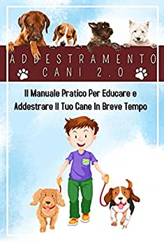 Addestramento Cani 2.0, Il Manuale Pratico Per Educare e Addestrare Il Tuo Cane In Breve Tempo