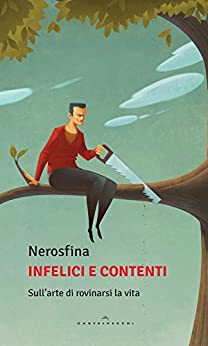 Infelici e contenti: Sull’arte di rovinarsi la vita