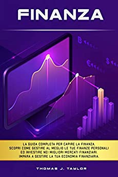 FINANZA: La guida completa per capire la finanza. Scopri come gestire al meglio le tue finanze personali ed investire nei migliori mercati finanziari. Impara a gestire la tua economia finanziaria.