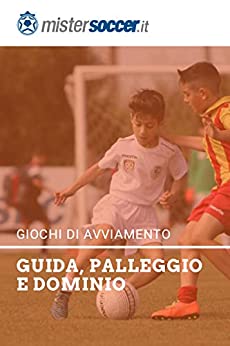 GIOCHI DI AVVIAMENTO AL CALCIO: Guida, Palleggio e Dominio: 25 Esercitazioni