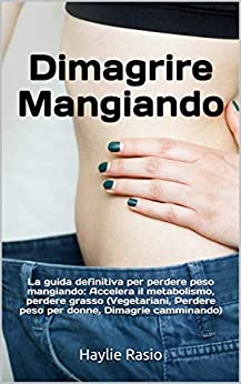 Dimagrire Mangiando: La guida definitiva per perdere peso mangiando: Accelera il metabolismo, perdere grasso (Vegetariani, Perdere peso per donne, Dimagrie camminando) (Dieta Vincente Vol. 5)