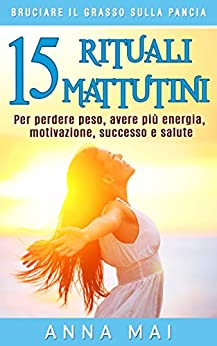 BRUCIARE IL GRASSO SULLA PANCIA: 15 Rituali mattutini per perdere peso, avere più energia, motivazione, successo e salute