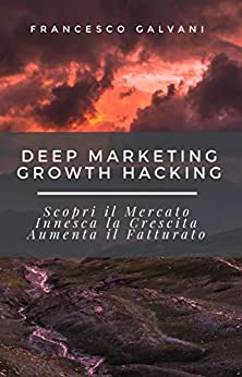 Deep Marketing Growth Hacking: Scopri il Mercato, Innesca la Crescita, Aumenta il Fatturato