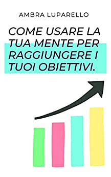 Come usare la tua mente per raggiungere i tuoi obiettivi