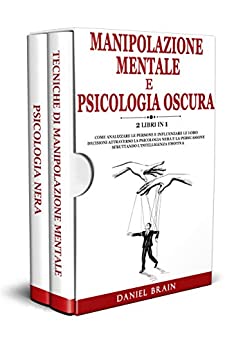 Manipolazione Mentale e Psicologia Oscura: 2 Libri in 1 – Come Analizzare le Persone e Influenzare le loro decisioni attraverso la Psicologia Nera e la Persuasione sfruttando l’Intelligenza Emotiva