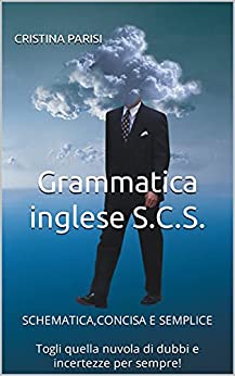 Grammatica inglese S.C.S.: SCHEMATICA,CONCISA E SEMPLICE Togli quella nuvola di dubbi e incertezze per sempre!