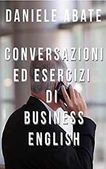 Conversazioni ed Esercizi di Business English: Conversazioni ed esercizi nella lingua inglese del mondo degli affari (Inglese per Italiani Autodidatti)