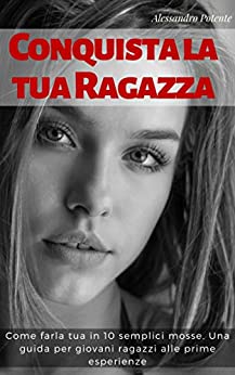 Conquista la tua Ragazza: Come farla tua in 10 semplici mosse: Una guida per giovani ragazzi alle prime esperienze