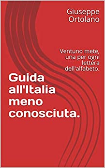 Guida all’Italia meno conosciuta.: Ventuno mete, una per ogni lettera dell’alfabeto.