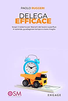 DELEGA EFFICACE: Scopri il sistema per liberarti del lavoro superfluo in azienda, guadagnare tempo e vivere meglio