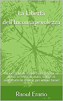 La Libertà dell’Inconsapevolezza: Un racconto di scoperta e crescita, un uomo in cerca di aiuto, scopre di avere tutte le risorse per vivere bene!