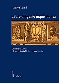 «Fare diligente inquisitione»: Gian Pietro Carafa e le origini dei chierici regolari teatini (Studi e ricerche. Università di Roma Tre Vol. 23)