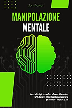 Manipolazione Mentale: Impara la Psicologia Oscura e Tutte le Tecniche di Persuasione, la PNL, il Lavaggio del Cervello e il Linguaggio del Corpo per Influenzare e Manipolare gli Altri