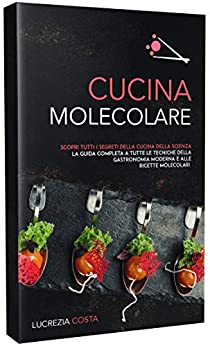 CUCINA MOLECOLARE: Scopri tutti i segreti della cucina della scienza la guida completa a tutte le tecniche della gastronomia moderna e alle ricette molecolari