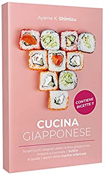 CUCINA GIAPPONESE: Scopri tutti i segreti delle ricette giapponesi, impara a cucinare il SUSHI e gusta i sapori della cucina orientale.