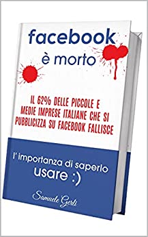 Facebook è morto - La guida definitiva all'utilizzo di Facebook per piccole e medie imprese (FACEBOOK MARKETING - FACEBOOK ADS): L'importanza di saperlo usare ,)