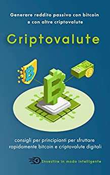 Criptovalute: Generare reddito passivo con bitcoin e con altre criptovalute (Investire e far crescere il denaro nel modo giusto)