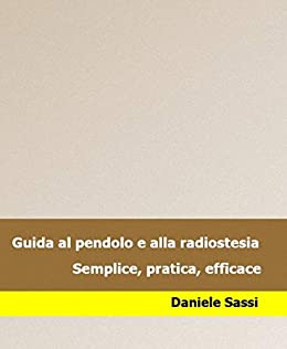 Guida al pendolo e alla radioestesia: Semplice, pratica, efficace