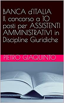 BANCA d’ITALIA Il concorso a 10 posti per ASSISTENTI AMMINISTRATIVI in Discipline Giuridiche (Corsi e Concorsi STUDIOPIGI Vol. 32)