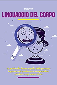 Linguaggio del corpo: La guida alla lettura rapida delle persone, imparare ad analizzare e comprendere ciò che i corpi umani dicono veramente