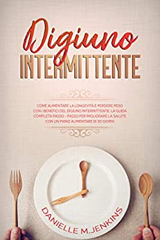 Digiuno Intermittente: Come Aumentare la Longevità e Perdere Peso con i Benefici del Digiuno Intermittente. La Guida Completa per Migliorare la Salute con un Piano Alimentare di 30 giorni