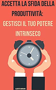 Accetta la Sfida della Produttività: Gestisci il Tuo Potere Intrinseco (AUTO-AIUTO E SVILUPPO PERSONALE Vol. 97)