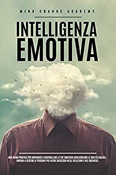 Intelligenza Emotiva: Una Guida Pratica Per Imparare a Controllare Le Tue Emozioni Migliorando Le Abilità Sociali. Impara a Gestire Le Persone Per Avere Successo Nelle Relazioni e Nel Business