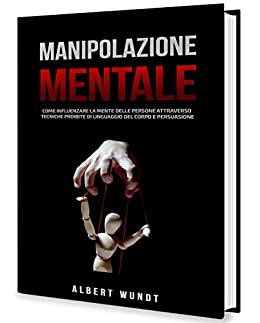 Manipolazione Mentale: Come Influenzare la Mente delle Persone Attraverso Tecniche Proibite di Linguaggio del Corpo e Persuasione