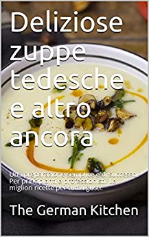 Deliziose zuppe tedesche e altro ancora: Una preparazione semplice e di successo. Per principianti e professionisti. Le migliori ricette per tutti i gusti.