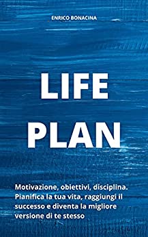 Life Plan: Motivazione, obiettivi, disciplina. Pianifica la tua vita, raggiungi il successo e diventa la migliore versione di te stesso