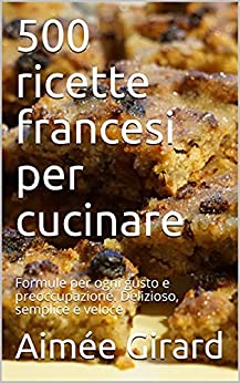 500 ricette francesi per cucinare: Formule per ogni gusto e preoccupazione. Delizioso, semplice e veloce