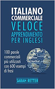 ITALIANO COMMERCIALE: VELOCE APPRENDIMENTO PER INGLESI: 100 parole commerciali più utilizzati in inglese con 600 esempi di frasi.