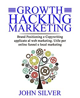 Growth Hacking Marketing: Brand Positioning e Copywriting applicato al web marketing. Utile per online funnel e local marketing (John Silver Books)