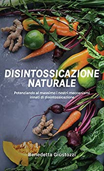 Disintossicazione Naturale: Potenziando al massimo i nostri meccanismi innati di disintossicazione. (Alimentando il benessere Vol. 1)