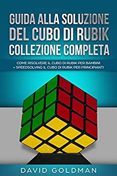 Guida alla Soluzione del Cubo di Rubik Collezione Completa: Come Risolvere il Cubo di Rubik per Bambini + Speedsolving il Cubo di Rubik per Principianti (Italiano/Italian Book)