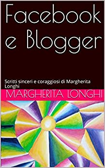 Facebook e Blogger : Scritti sinceri e coraggiosi di Margherita Longhi