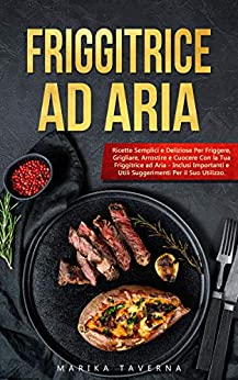 Friggitrice Ad Aria: Ricette semplici e deliziose per friggere, grigliare, arrostire e cuocere con la tua friggitrice ad aria – Inclusi importanti e utili suggerimenti per l’utilizzo
