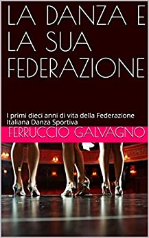 LA DANZA E LA SUA FEDERAZIONE: I primi dieci anni di vita della Federazione Italiana Danza Sportiva (SI BALLA!)