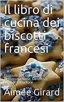 Il libro di cucina dei biscotti francesi: Formule per ogni gusto e preoccupazione. Delizioso, semplice e veloce