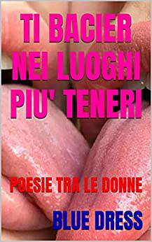 TI BACIER NEI LUOGHI PIU’ TENERI: POESIE TRA LE DONNE (POESIA EROTICA OMOSESSUALE (GAY, LESBICA))