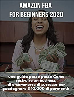 Amazon FBA per principianti 2020: una guida passo passo Come costruire un business di e-commerce di successo per guadagnare $ 10.000 di permonth