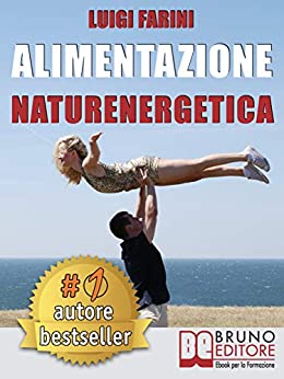 Alimentazione Naturenergetica: Come Seguire Una Dieta Sana ed Equilibrata Per Lo Sport e Per Il Tuo Benessere Quotidiano.