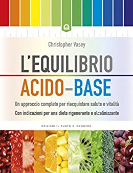 L’equilibrio acido-base: Un approccio completo per riacquistare salute e vitalità Con indicazioni per una dieta rigenerante e alcalinizzante