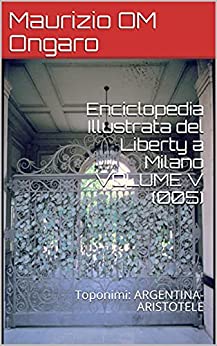 Enciclopedia Illustrata del Liberty a Milano VOLUME V (005): Toponimi: ARGENTINA-ARISTOTELE