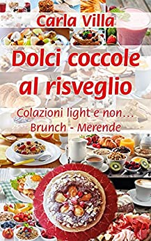 Dolci coccole al risveglio: Colazioni light e non… Brunch – Merende (Meno zuccheri e più fantasia Vol. 1)